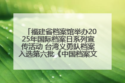 福建省档案馆举办2025年国际档案日系列宣传活动 台湾义勇队档案入选第六批《中国档案文献遗产名录》